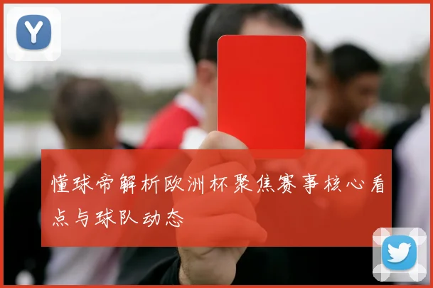 懂球帝解析欧洲杯聚焦赛事核心看点与球队动态