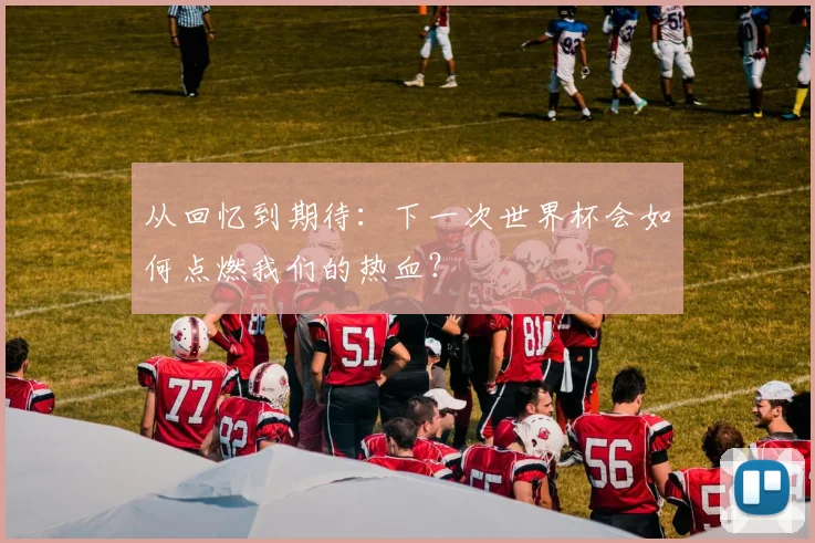 从回忆到期待：下一次世界杯会如何点燃我们的热血？