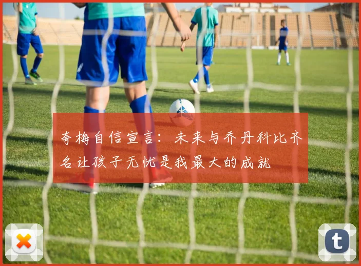 夸梅自信宣言：未来与乔丹科比齐名让孩子无忧是我最大的成就