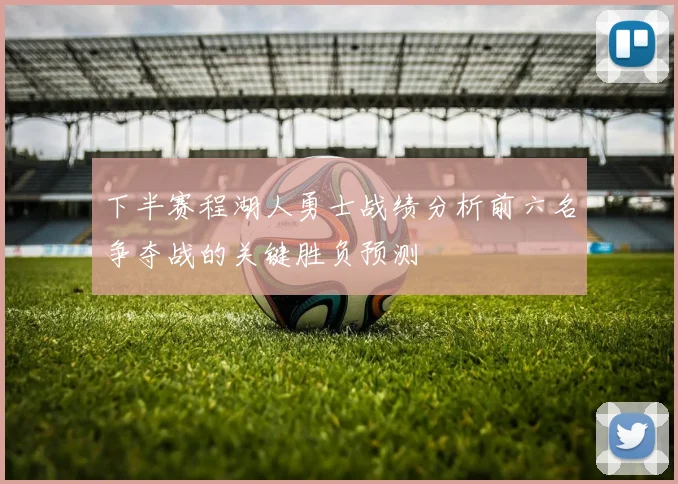 下半赛程湖人勇士战绩分析前六名争夺战的关键胜负预测