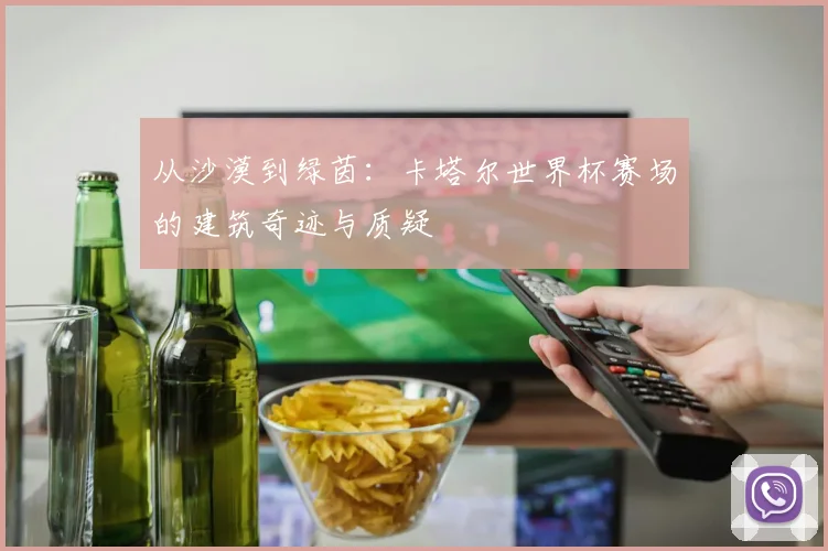 从沙漠到绿茵：卡塔尔世界杯赛场的建筑奇迹与质疑
