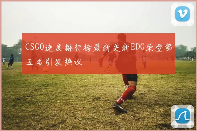 CSGO速度排行榜最新更新EDG荣登第五名引发热议