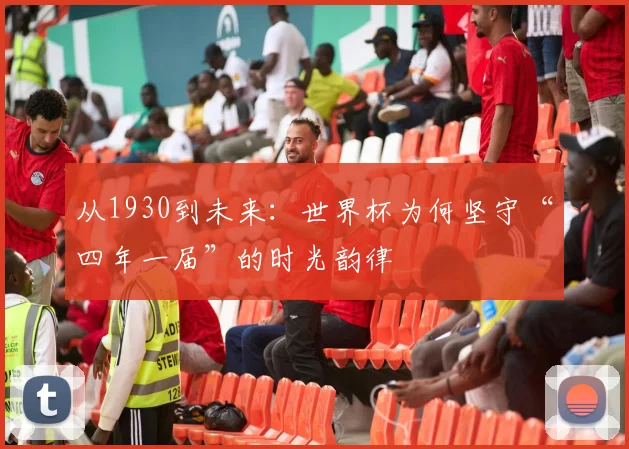 从1930到未来：世界杯为何坚守“四年一届”的时光韵律