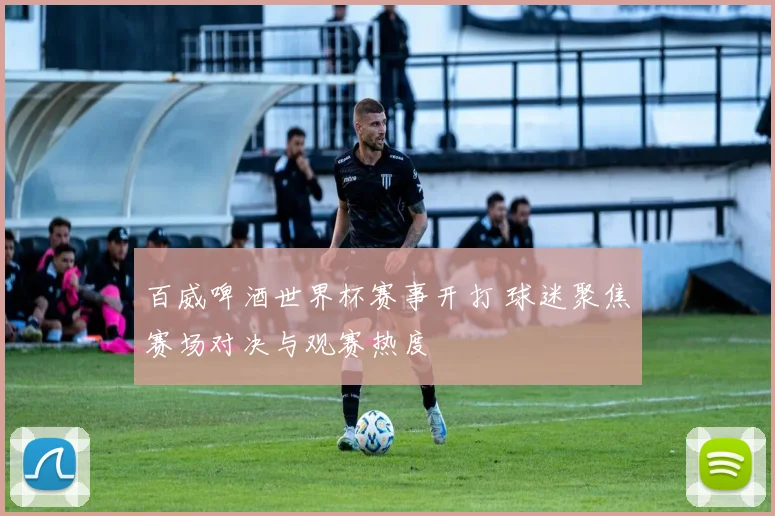 百威啤酒世界杯赛事开打 球迷聚焦赛场对决与观赛热度