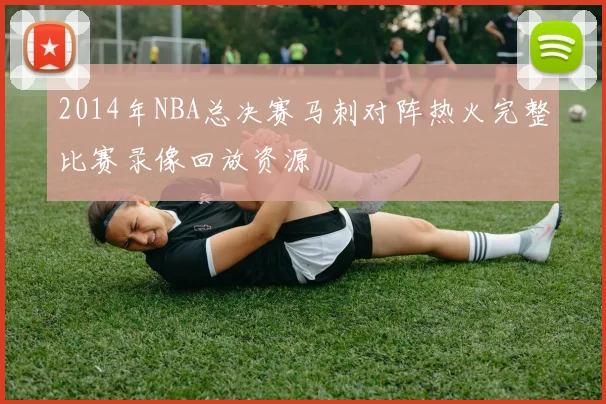 2014年NBA总决赛马刺对阵热火完整比赛录像回放资源